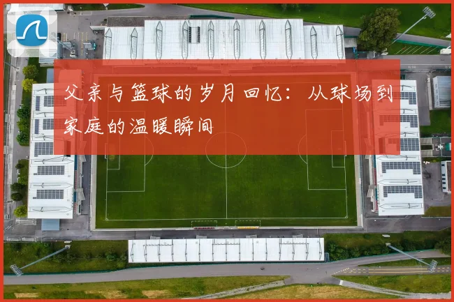 父亲与篮球的岁月回忆：从球场到家庭的温暖瞬间