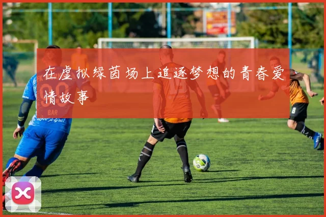 在虚拟绿茵场上追逐梦想的青春爱情故事