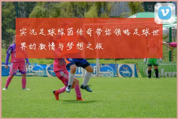 实况足球绿茵传奇带你领略足球世界的激情与梦想之旅