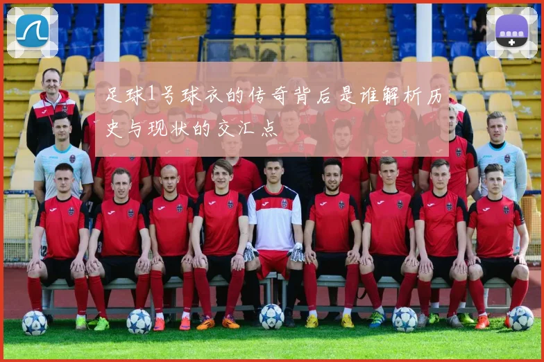 足球1号球衣的传奇背后是谁解析历史与现状的交汇点