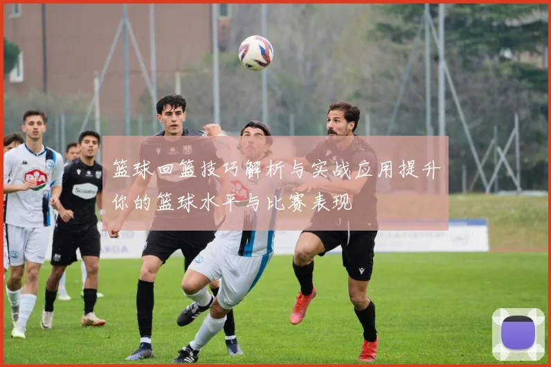 篮球回篮技巧解析与实战应用提升你的篮球水平与比赛表现