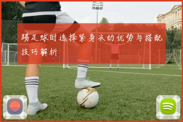 踢足球时选择紧身衣的优势与搭配技巧解析