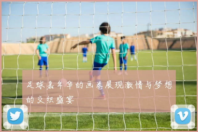 足球嘉年华的画卷展现激情与梦想的交织盛宴