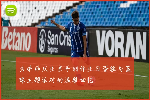 为弟弟庆生亲手制作生日蛋糕与篮球主题派对的温馨回忆