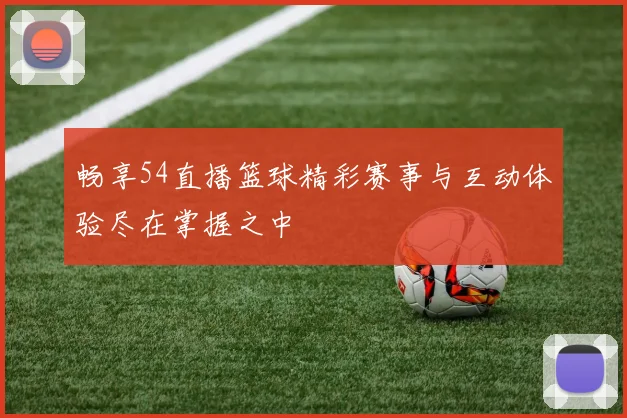 畅享54直播篮球精彩赛事与互动体验尽在掌握之中