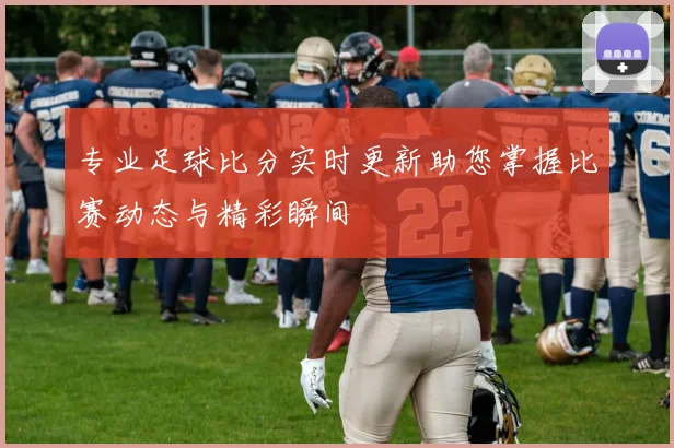 专业足球比分实时更新助您掌握比赛动态与精彩瞬间