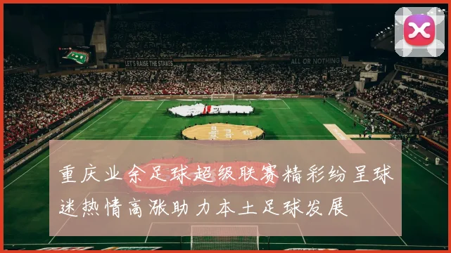 重庆业余足球超级联赛精彩纷呈球迷热情高涨助力本土足球发展