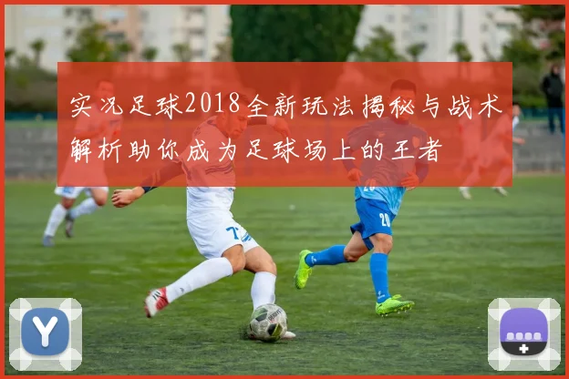实况足球2018全新玩法揭秘与战术解析助你成为足球场上的王者