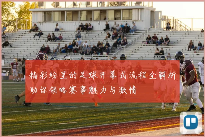 精彩纷呈的足球开幕式流程全解析助你领略赛事魅力与激情