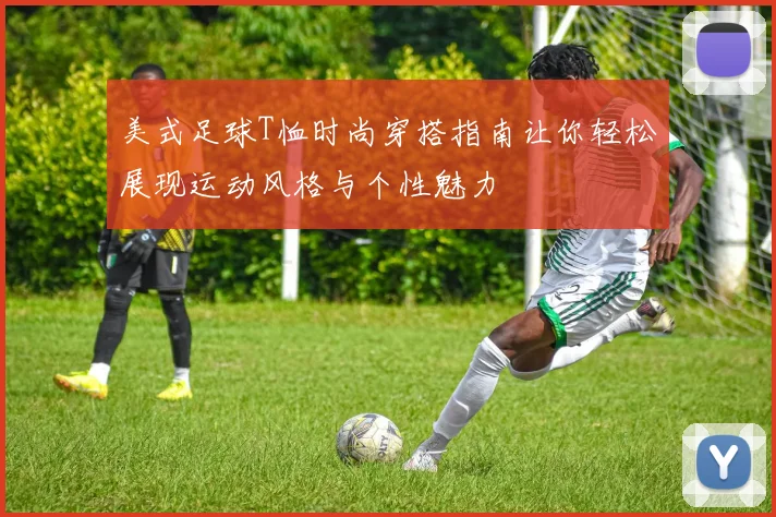 美式足球T恤时尚穿搭指南让你轻松展现运动风格与个性魅力