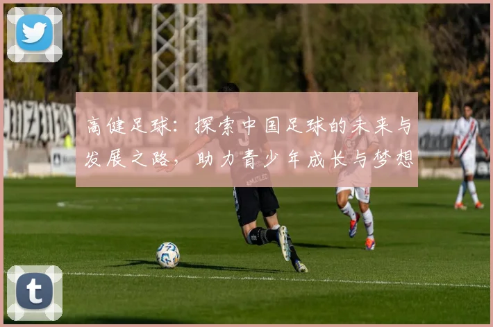 高健足球：探索中国足球的未来与发展之路，助力青少年成长与梦想实现