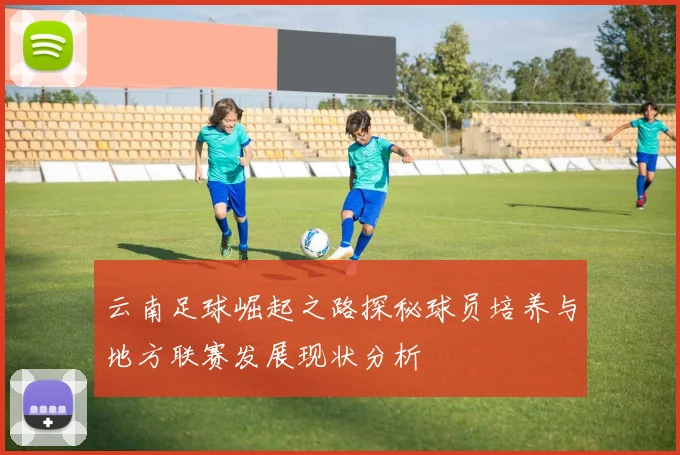 云南足球崛起之路探秘球员培养与地方联赛发展现状分析