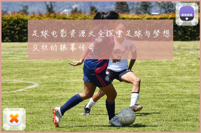 足球电影资源大全探索足球与梦想交织的银幕传奇