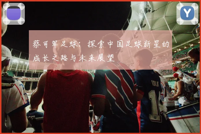 蔡可军足球：探索中国足球新星的成长之路与未来展望